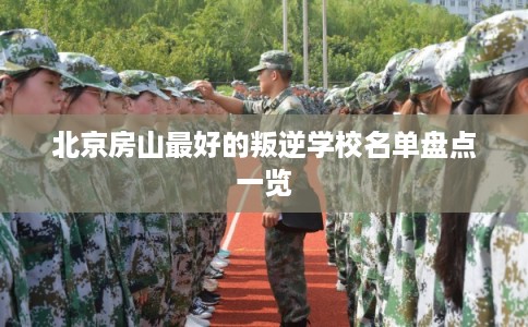 北京房山最好的叛逆学校名单盘点一览 北京房山最好的叛逆学校名单盘点一览