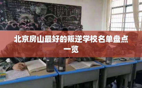 北京房山最好的叛逆学校名单盘点一览 北京房山最好的叛逆学校名单盘点一览