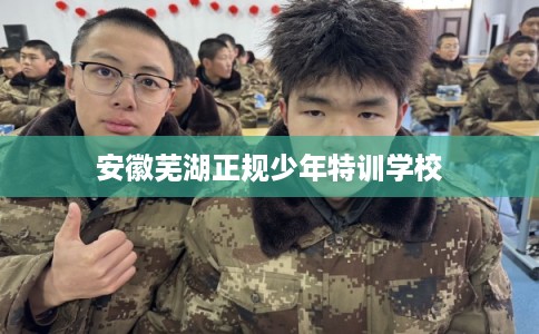 安徽芜湖正规少年特训学校