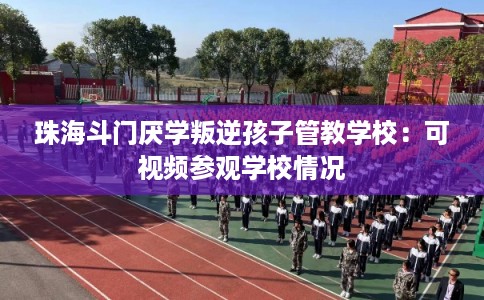 珠海斗门厌学叛逆孩子管教学校:可视频参观学校情况 珠海斗门厌学叛逆孩子管教学校:可视频参观学校情况