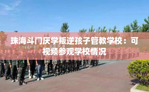 珠海斗门厌学叛逆孩子管教学校:可视频参观学校情况 珠海斗门厌学叛逆孩子管教学校:可视频参观学校情况