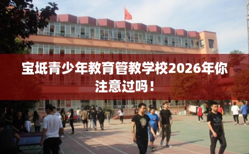 宝坻青少年教育管教学校2026年你注意过吗！