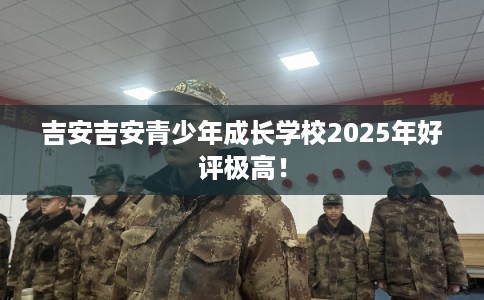 吉安吉安青少年成长学校2025年好评极高！