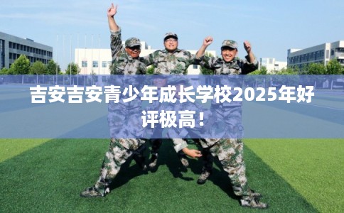 吉安吉安青少年成长学校2025年好评极高！
