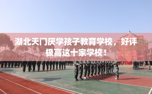 湖北天门厌学孩子教育学校，好评极高这十家学校！