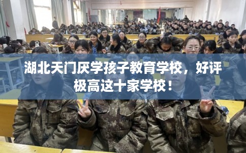 湖北天门厌学孩子教育学校，好评极高这十家学校！
