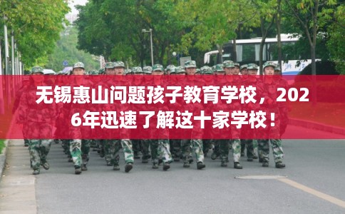无锡惠山问题孩子教育学校，2026年迅速了解这十家学校！