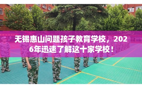 无锡惠山问题孩子教育学校，2026年迅速了解这十家学校！
