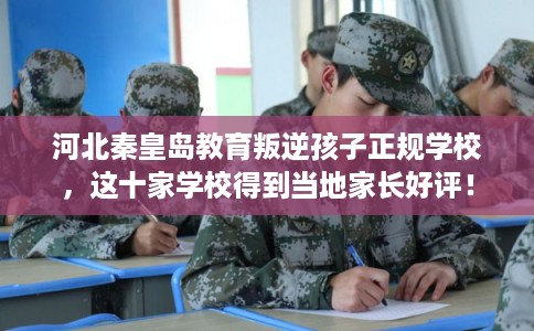河北秦皇岛教育叛逆孩子正规学校，这十家学校得到当地家长好评！