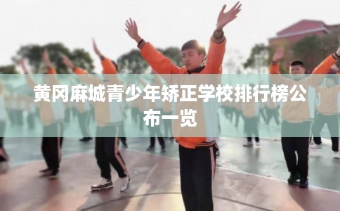 黄冈麻城青少年矫正学校排行榜公布一览 黄冈麻城青少年矫正学校排行榜公布一览
