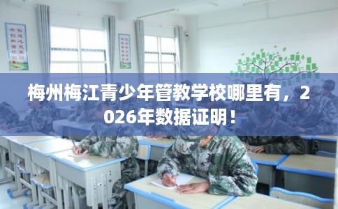 梅州梅江青少年管教学校哪里有,2026年数据证明! 梅州梅江青少年管教学校哪里有,2026年数据证明!