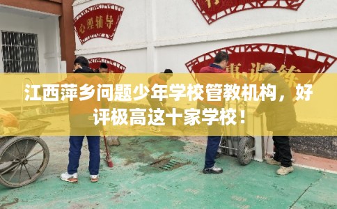 江西萍乡问题少年学校管教机构，好评极高这十家学校！