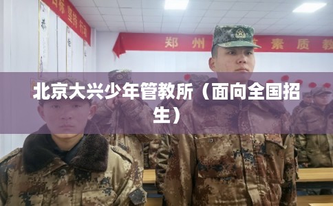 北京大兴少年管教所（面向全国招生）