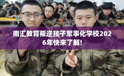 南汇教育叛逆孩子军事化学校2026年快来了解! 南汇教育叛逆孩子军事化学校2026年快来了解!