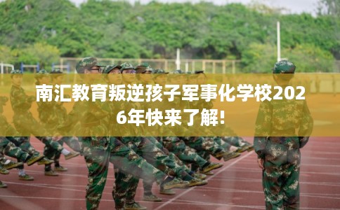 南汇教育叛逆孩子军事化学校2026年快来了解! 南汇教育叛逆孩子军事化学校2026年快来了解!