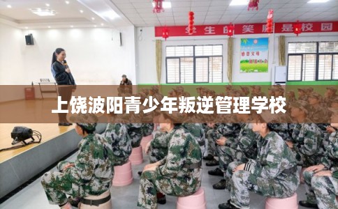 上饶波阳青少年叛逆管理学校