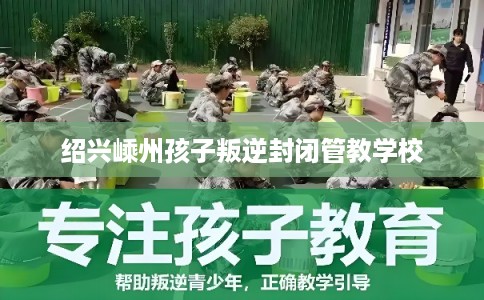 绍兴嵊州孩子叛逆封闭管教学校