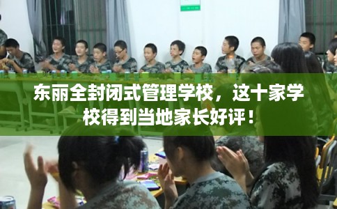 东丽全封闭式管理学校，这十家学校得到当地家长好评！