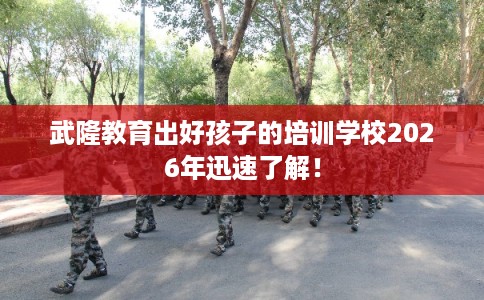 武隆教育出好孩子的培训学校2026年迅速了解! 武隆教育出好孩子的培训学校2026年迅速了解!