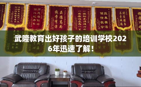 武隆教育出好孩子的培训学校2026年迅速了解! 武隆教育出好孩子的培训学校2026年迅速了解!