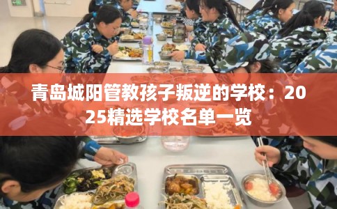 青岛城阳管教孩子叛逆的学校:2025精选学校名单一览 青岛城阳管教孩子叛逆的学校:2025精选学校名单一览