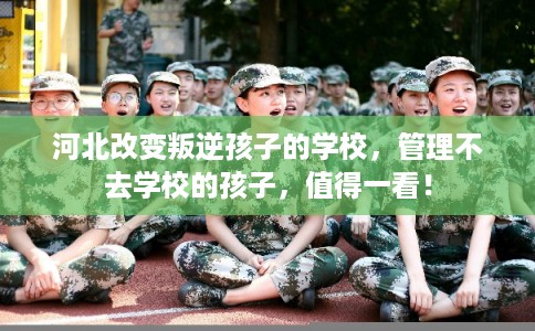 河北改变叛逆孩子的学校,管理不去学校的孩子,值得一看! 河北改变叛逆孩子的学校,管理不去学校的孩子,值得一看!