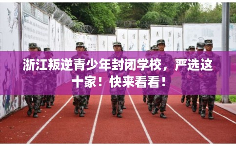 浙江叛逆青少年封闭学校，严选这十家！快来看看！