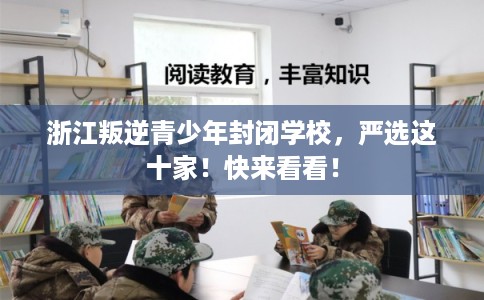 浙江叛逆青少年封闭学校，严选这十家！快来看看！