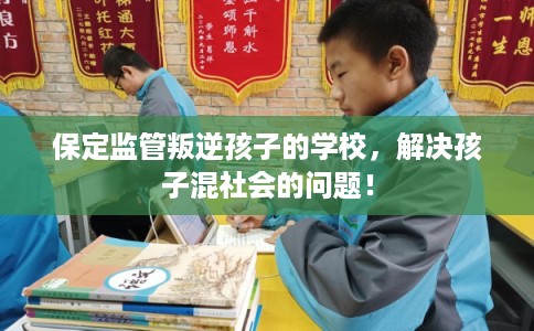 保定监管叛逆孩子的学校,解决孩子混社会的问题! 保定监管叛逆孩子的学校,解决孩子混社会的问题!