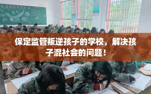 保定监管叛逆孩子的学校,解决孩子混社会的问题! 保定监管叛逆孩子的学校,解决孩子混社会的问题!