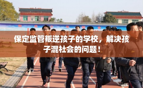 保定监管叛逆孩子的学校，解决孩子混社会的问题！