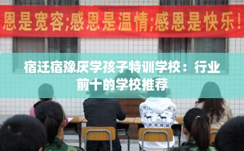 宿迁宿豫厌学孩子特训学校：行业前十的学校推荐