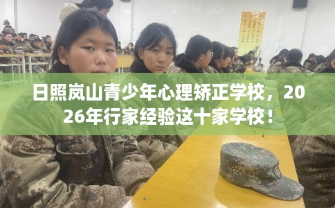 日照岚山青少年心理矫正学校,2026年行家经验这十家学校! 日照岚山青少年心理矫正学校,2026年行家经验这十家学校!