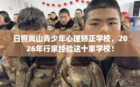 日照岚山青少年心理矫正学校,2026年行家经验这十家学校! 日照岚山青少年心理矫正学校,2026年行家经验这十家学校!