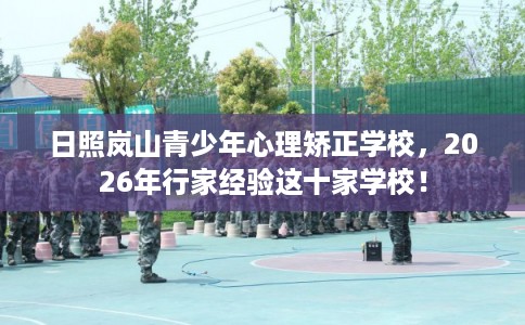 日照岚山青少年心理矫正学校，2026年行家经验这十家学校！