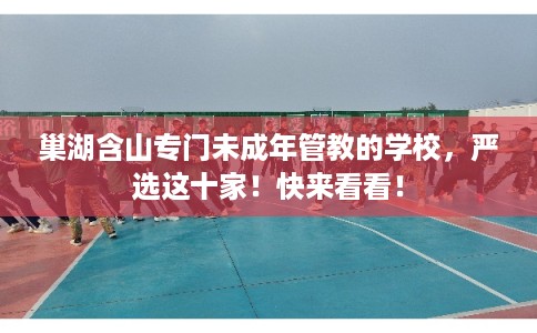 巢湖含山专门未成年管教的学校,严选这十家!快来看看! 巢湖含山专门未成年管教的学校,严选这十家!快来看看!