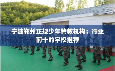 宁波鄞州正规少年管教机构：行业前十的学校推荐