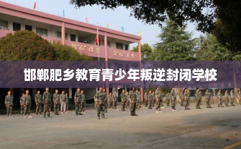 邯郸肥乡教育青少年叛逆封闭学校