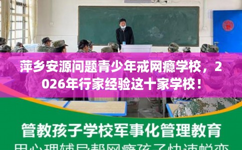 萍乡安源问题青少年戒网瘾学校，2026年行家经验这十家学校！