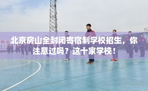 北京房山全封闭寄宿制学校招生，你注意过吗？这十家学校！