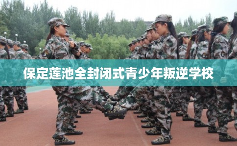 保定莲池全封闭式青少年叛逆学校