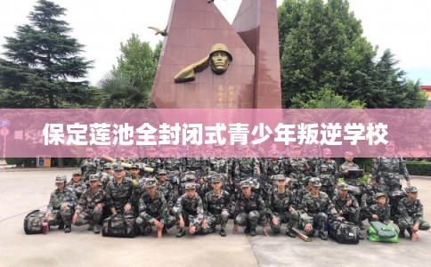 保定莲池全封闭式青少年叛逆学校