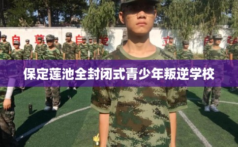 保定莲池全封闭式青少年叛逆学校