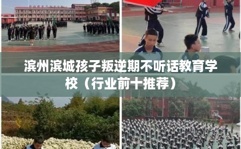 滨州滨城孩子叛逆期不听话教育学校(行业前十推荐) 滨州滨城孩子叛逆期不听话教育学校(行业前十推荐)