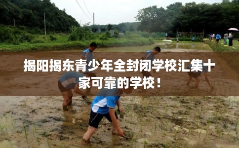 揭阳揭东青少年全封闭学校汇集十家可靠的学校! 揭阳揭东青少年全封闭学校汇集十家可靠的学校!