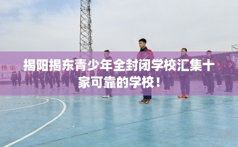 揭阳揭东青少年全封闭学校汇集十家可靠的学校! 揭阳揭东青少年全封闭学校汇集十家可靠的学校!