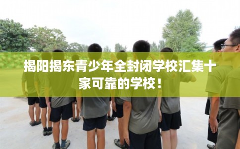 揭阳揭东青少年全封闭学校汇集十家可靠的学校！