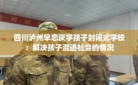 四川泸州早恋厌学孩子封闭式学校：解决孩子混迹社会的情况