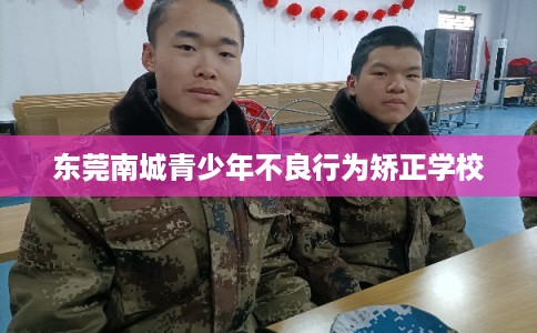 东莞南城青少年不良行为矫正学校