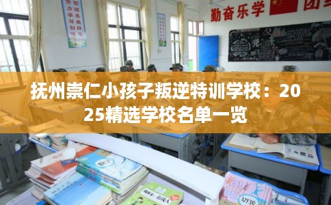 抚州崇仁小孩子叛逆特训学校:2025精选学校名单一览 抚州崇仁小孩子叛逆特训学校:2025精选学校名单一览